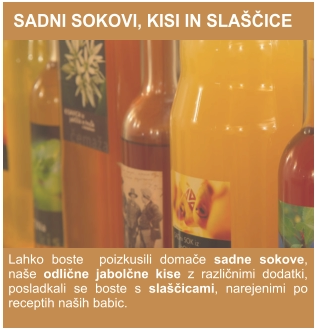 SADNI SOKOVI, KISI IN SLAŠČICE Lahko boste  poizkusili domače sadne sokove, naše odlične jabolčne kise z različnimi dodatki, posladkali se boste s slaščicami, narejenimi po receptih naših babic.